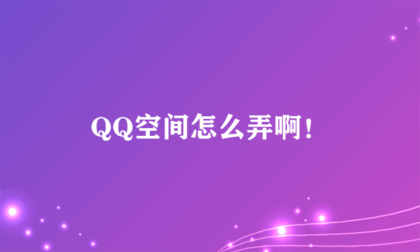 QQ空间怎么弄啊！