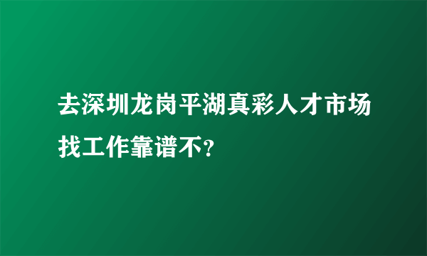 去深圳龙岗平湖真彩人才市场找工作靠谱不？