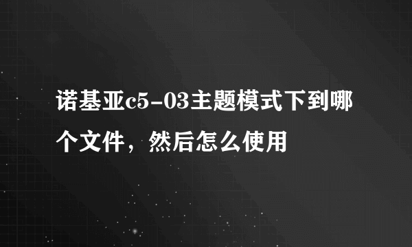 诺基亚c5-03主题模式下到哪个文件，然后怎么使用