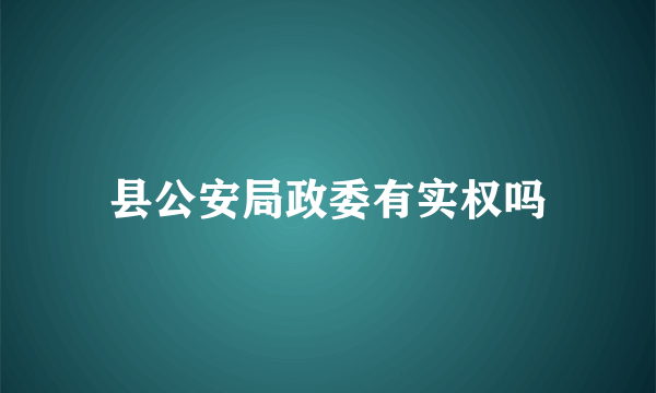 县公安局政委有实权吗