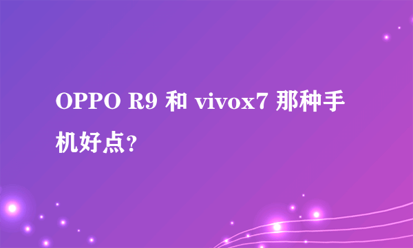 OPPO R9 和 vivox7 那种手机好点？