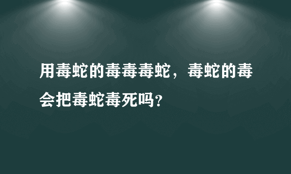 用毒蛇的毒毒毒蛇，毒蛇的毒会把毒蛇毒死吗？