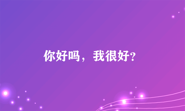 你好吗，我很好？