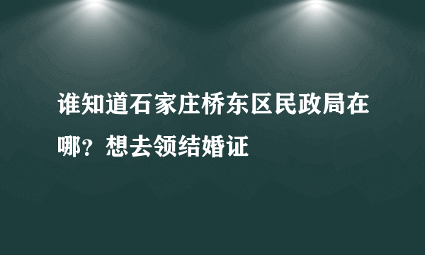 谁知道石家庄桥东区民政局在哪？想去领结婚证