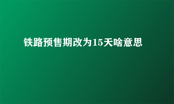 铁路预售期改为15天啥意思