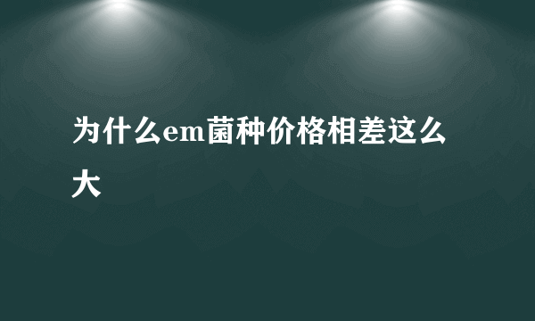 为什么em菌种价格相差这么大