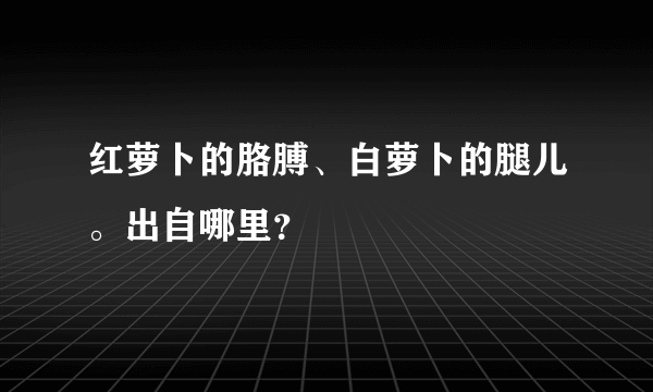 红萝卜的胳膊、白萝卜的腿儿。出自哪里？