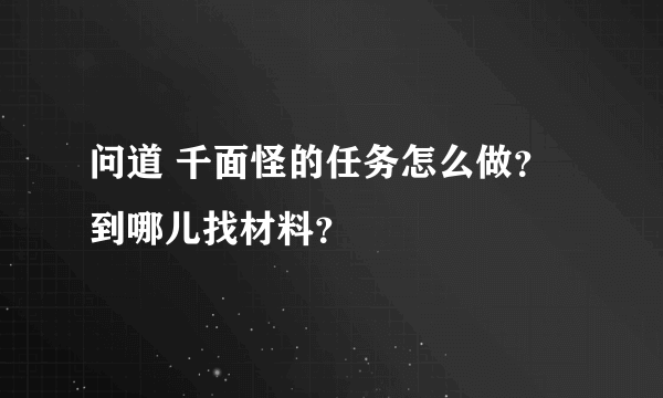 问道 千面怪的任务怎么做？到哪儿找材料？