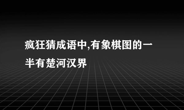 疯狂猜成语中,有象棋图的一半有楚河汉界