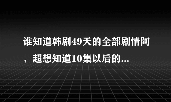 谁知道韩剧49天的全部剧情阿，超想知道10集以后的分集介绍/谢谢了。如题 谢谢了