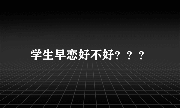 学生早恋好不好？？？