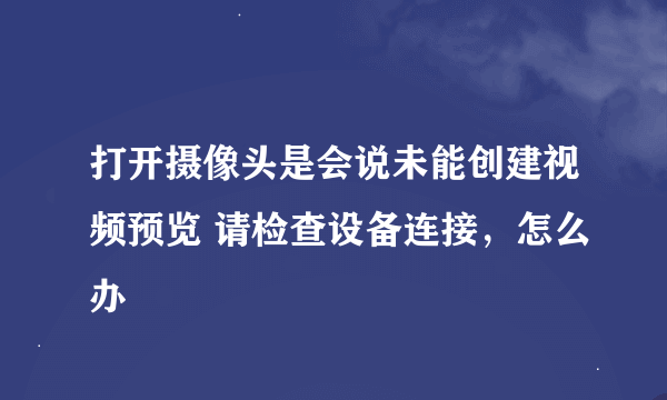 打开摄像头是会说未能创建视频预览 请检查设备连接，怎么办