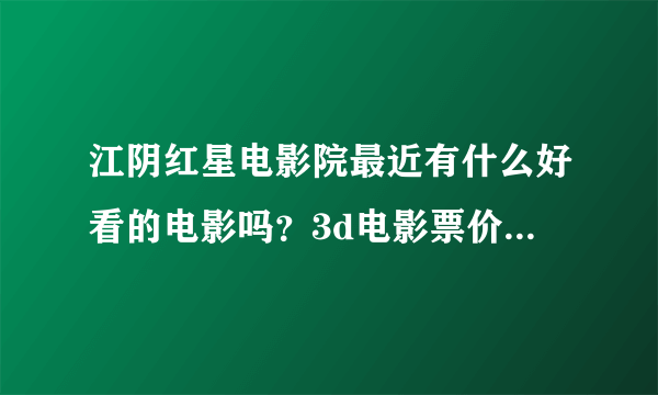 江阴红星电影院最近有什么好看的电影吗？3d电影票价多少？学生证打折不？