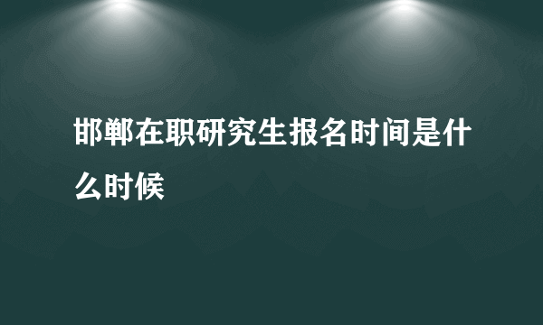 邯郸在职研究生报名时间是什么时候