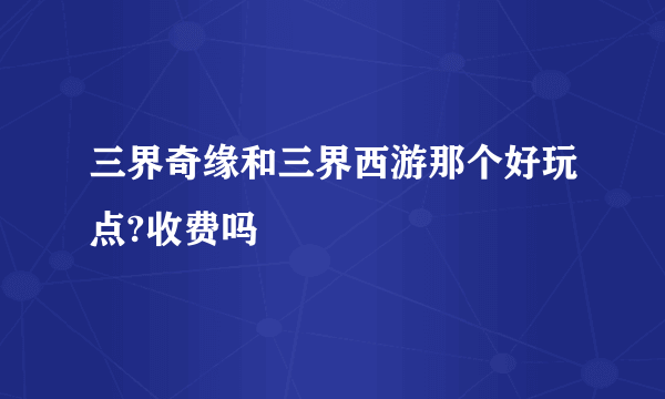 三界奇缘和三界西游那个好玩点?收费吗