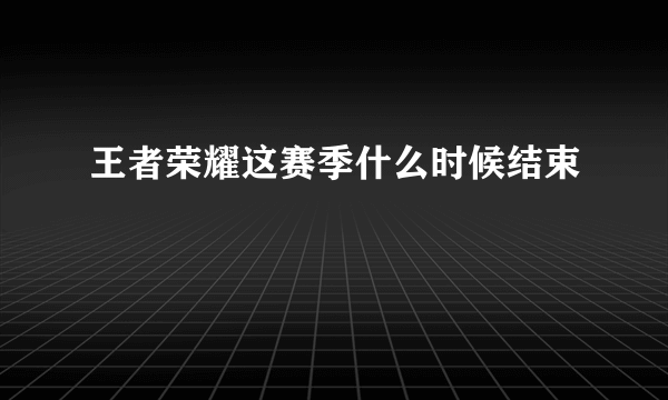 王者荣耀这赛季什么时候结束