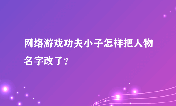 网络游戏功夫小子怎样把人物名字改了？