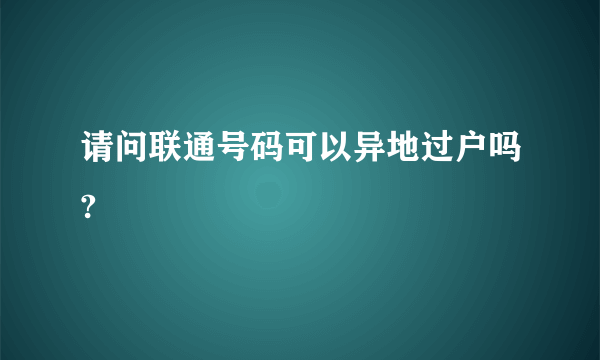 请问联通号码可以异地过户吗?