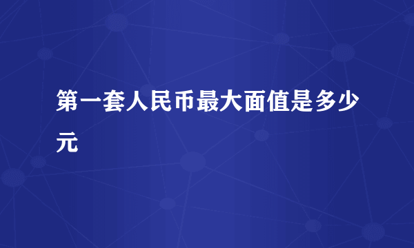 第一套人民币最大面值是多少元