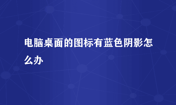 电脑桌面的图标有蓝色阴影怎么办