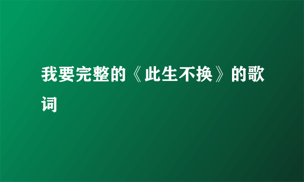 我要完整的《此生不换》的歌词