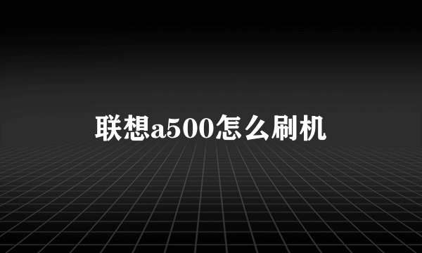 联想a500怎么刷机