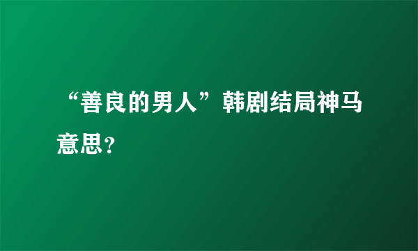 “善良的男人”韩剧结局神马意思？