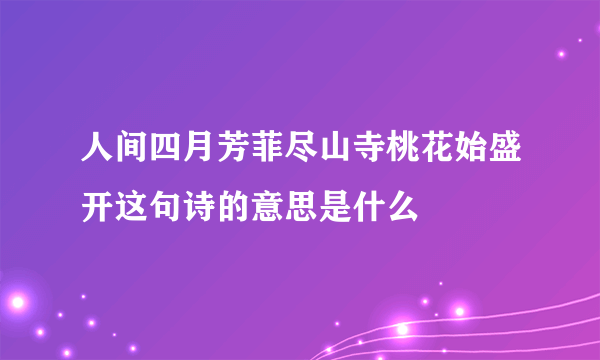 人间四月芳菲尽山寺桃花始盛开这句诗的意思是什么