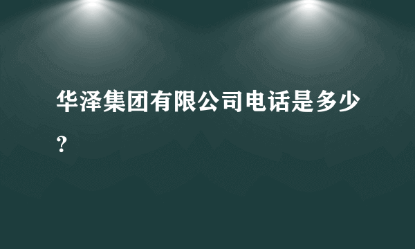 华泽集团有限公司电话是多少？