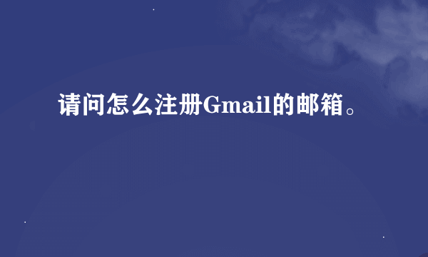 请问怎么注册Gmail的邮箱。