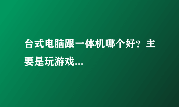 台式电脑跟一体机哪个好？主要是玩游戏...