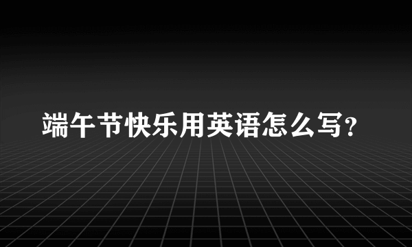 端午节快乐用英语怎么写？