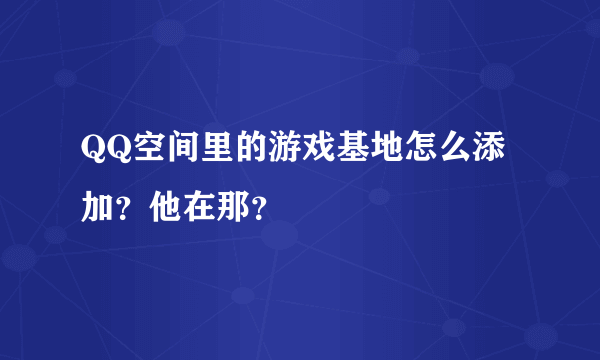 QQ空间里的游戏基地怎么添加？他在那？