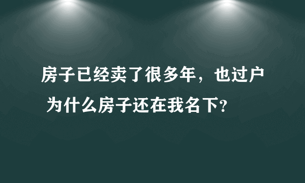 房子已经卖了很多年，也过户 为什么房子还在我名下？