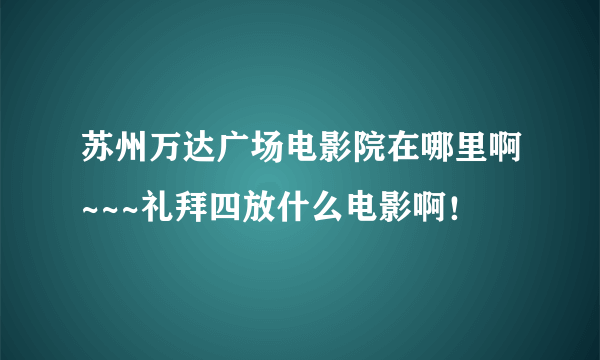 苏州万达广场电影院在哪里啊~~~礼拜四放什么电影啊！