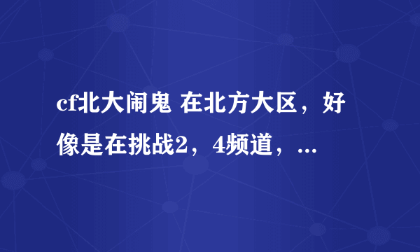 cf北大闹鬼 在北方大区，好像是在挑战2，4频道，在某个时间段，只有一个房间，名字叫“我死了，谁来陪我”