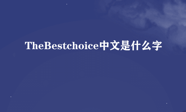 TheBestchoice中文是什么字