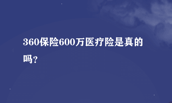 360保险600万医疗险是真的吗？