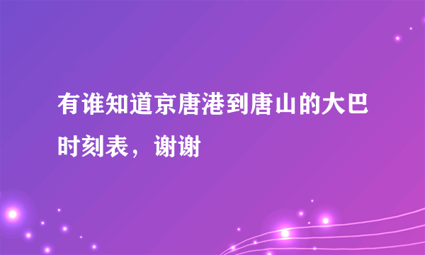 有谁知道京唐港到唐山的大巴时刻表，谢谢