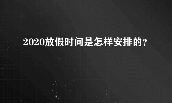 2020放假时间是怎样安排的？