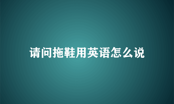 请问拖鞋用英语怎么说