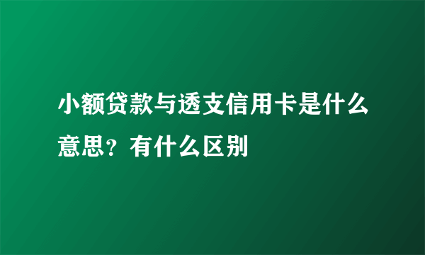 小额贷款与透支信用卡是什么意思？有什么区别