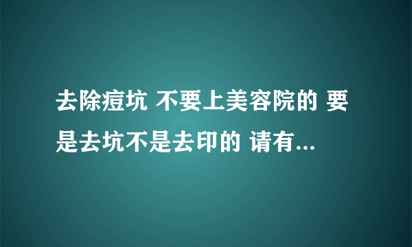 去除痘坑 不要上美容院的 要是去坑不是去印的 请有这方面经验的朋友给点实用的方法把 谢谢