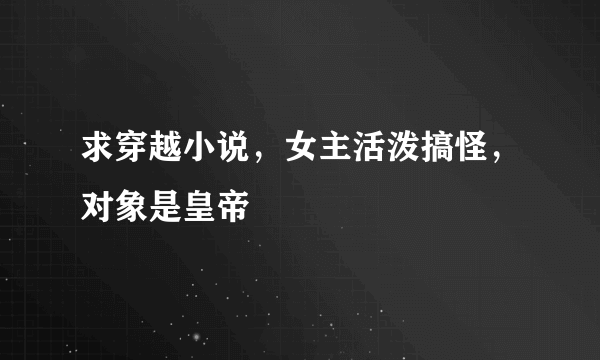 求穿越小说，女主活泼搞怪，对象是皇帝