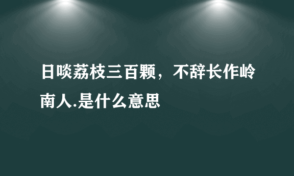 日啖荔枝三百颗，不辞长作岭南人.是什么意思