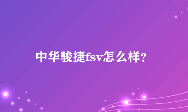 中华骏捷fsv怎么样？