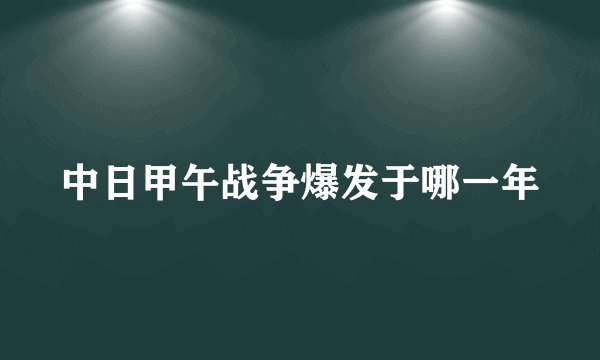 中日甲午战争爆发于哪一年