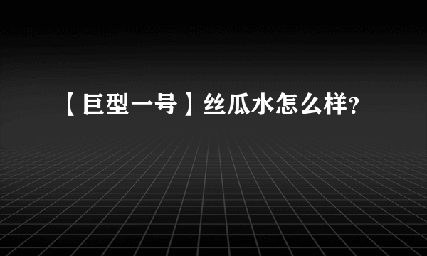 【巨型一号】丝瓜水怎么样？