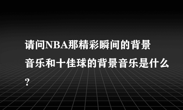 请问NBA那精彩瞬间的背景音乐和十佳球的背景音乐是什么？