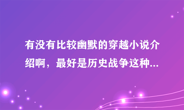 有没有比较幽默的穿越小说介绍啊，最好是历史战争这种类型的，例如三国厚黑传那样的！